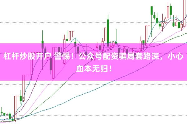 杠杆炒股开户 警惕！公众号配资骗局套路深，小心血本无归！