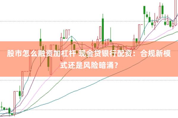 股市怎么融资加杠杆 现金贷银行配资：合规新模式还是风险暗涌？