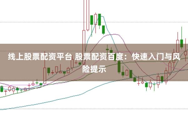 线上股票配资平台 股票配资百度：快速入门与风险提示