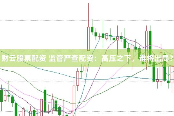 财云股票配资 监管严查配资：高压之下，谁将出局？