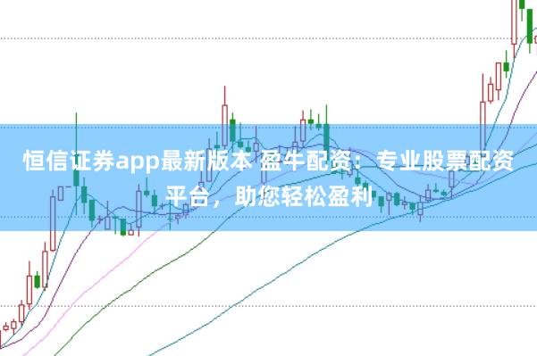 恒信证券app最新版本 盈牛配资：专业股票配资平台，助您轻松盈利