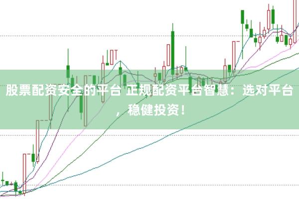 股票配资安全的平台 正规配资平台智慧：选对平台，稳健投资！