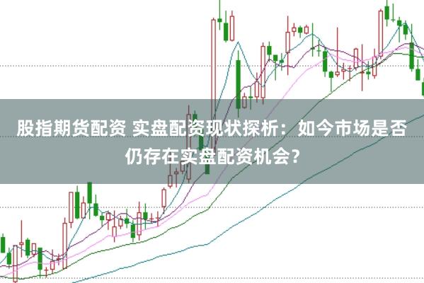 股指期货配资 实盘配资现状探析：如今市场是否仍存在实盘配资机会？