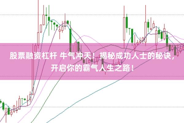 股票融资杠杆 牛气冲天！揭秘成功人士的秘诀，开启你的霸气人生之路！