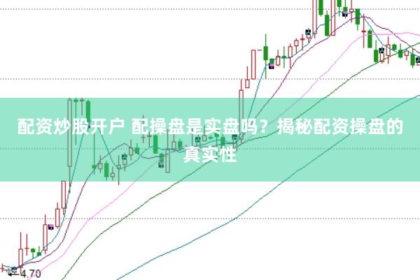 配资炒股开户 配操盘是实盘吗？揭秘配资操盘的真实性