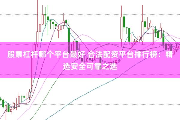 股票杠杆哪个平台最好 合法配资平台排行榜：精选安全可靠之选