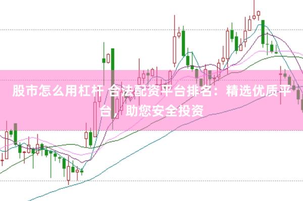 股市怎么用杠杆 合法配资平台排名：精选优质平台，助您安全投资