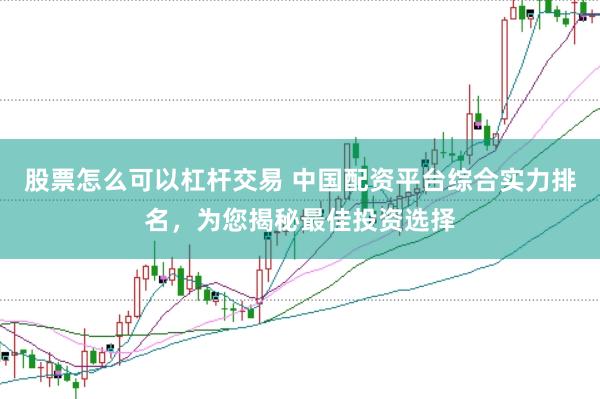 股票怎么可以杠杆交易 中国配资平台综合实力排名，为您揭秘最佳投资选择
