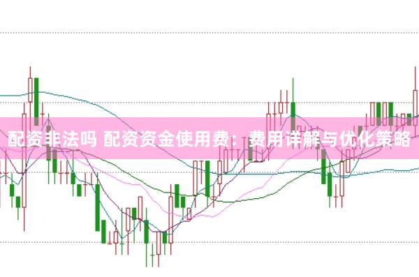 配资非法吗 配资资金使用费：费用详解与优化策略