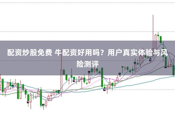 配资炒股免费 牛配资好用吗？用户真实体验与风险测评