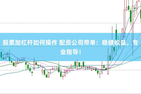 股票加杠杆如何操作 配资公司带单：稳健收益，专业指导！