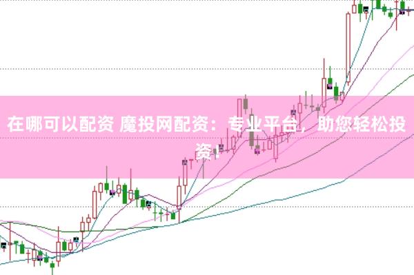 在哪可以配资 魔投网配资：专业平台，助您轻松投资！