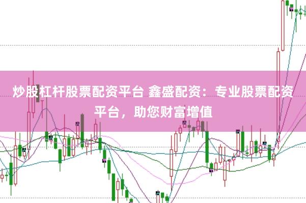 炒股杠杆股票配资平台 鑫盛配资：专业股票配资平台，助您财富增值