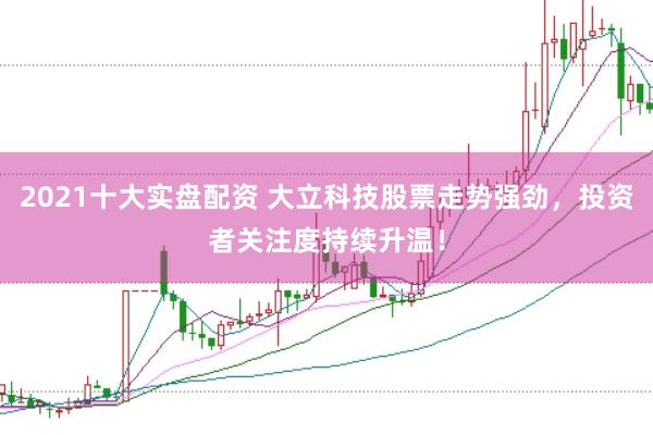 2021十大实盘配资 大立科技股票走势强劲，投资者关注度持续升温！