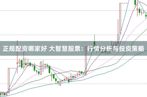 正规配资哪家好 大智慧股票：行情分析与投资策略