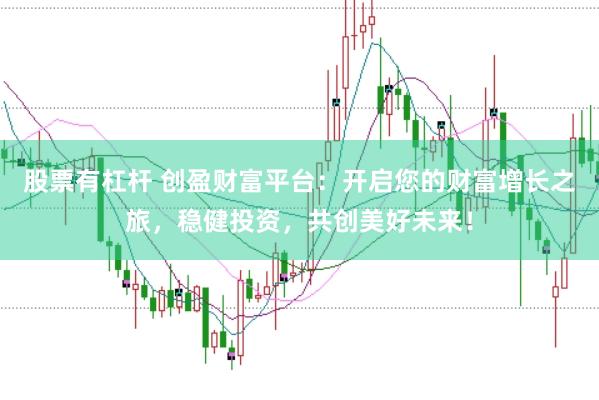 股票有杠杆 创盈财富平台：开启您的财富增长之旅，稳健投资，共创美好未来！