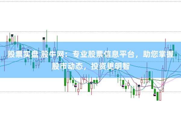 股票实盘 股牛网：专业股票信息平台，助您掌握股市动态，投资更明智