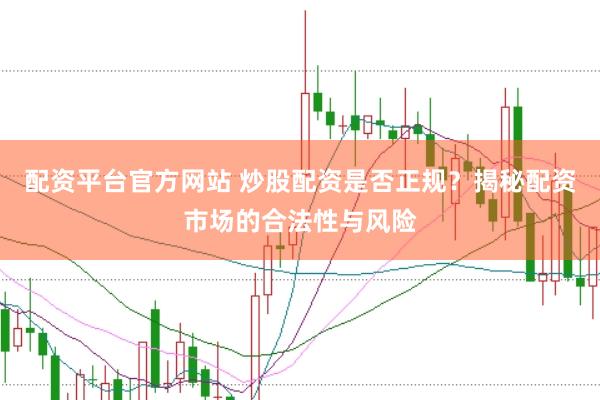 配资平台官方网站 炒股配资是否正规？揭秘配资市场的合法性与风险