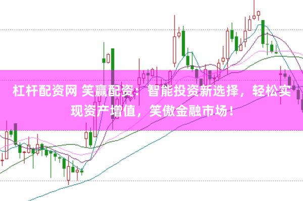 杠杆配资网 笑赢配资：智能投资新选择，轻松实现资产增值，笑傲金融市场！
