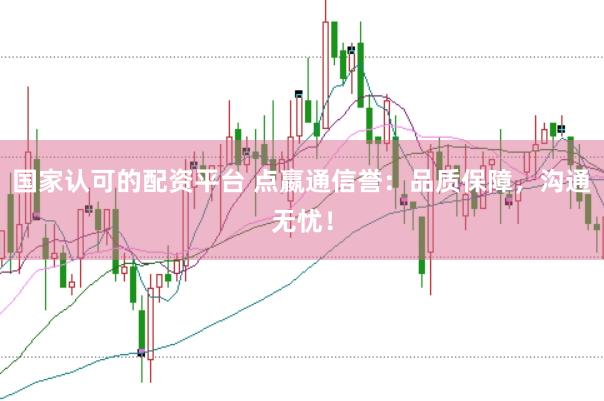 国家认可的配资平台 点嬴通信誉：品质保障，沟通无忧！