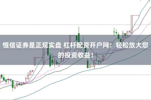 恒信证券是正规实盘 杠杆配资开户网：轻松放大您的投资收益！