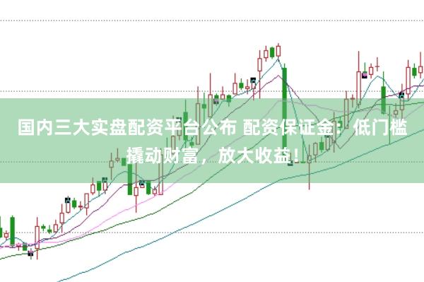 国内三大实盘配资平台公布 配资保证金：低门槛撬动财富，放大收益！