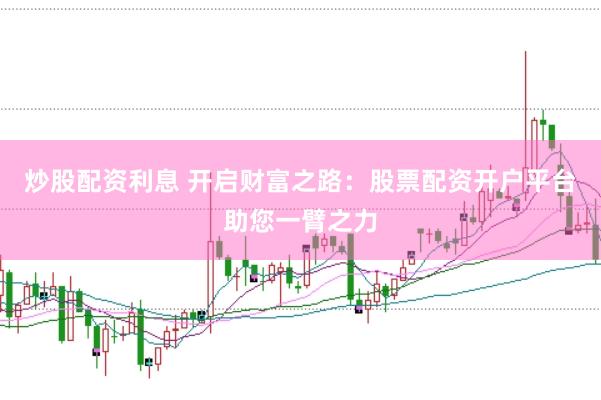 炒股配资利息 开启财富之路：股票配资开户平台助您一臂之力
