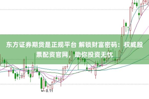 东方证券期货是正规平台 解锁财富密码：权威股票配资官网，助你投资无忧