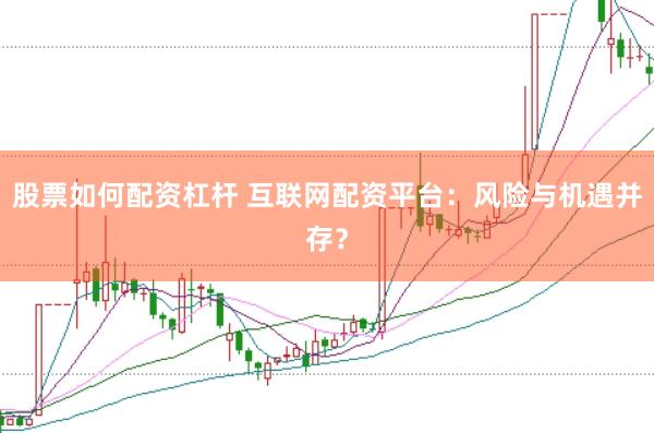 股票如何配资杠杆 互联网配资平台：风险与机遇并存？