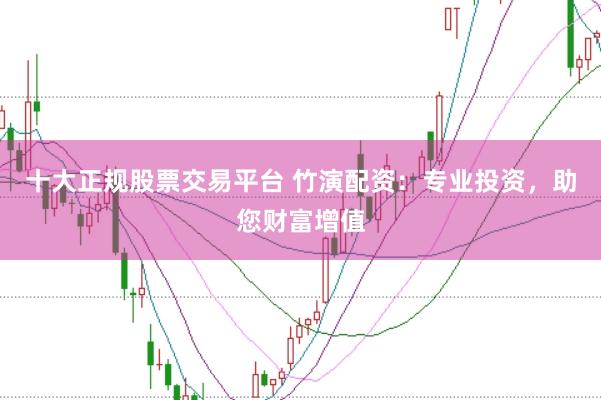 十大正规股票交易平台 竹演配资：专业投资，助您财富增值