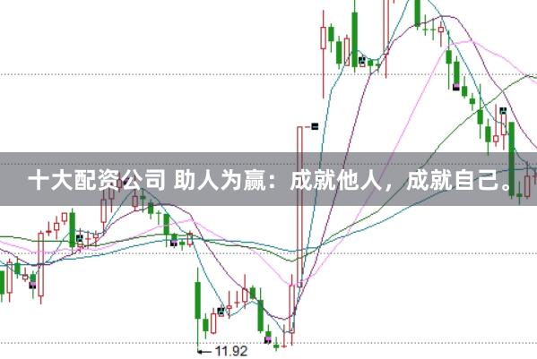 十大配资公司 助人为赢：成就他人，成就自己。