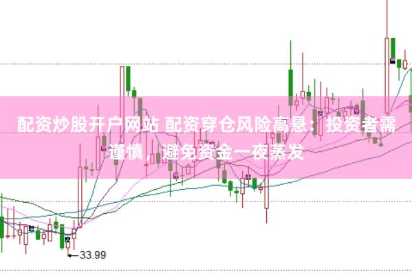 配资炒股开户网站 配资穿仓风险高悬：投资者需谨慎，避免资金一夜蒸发