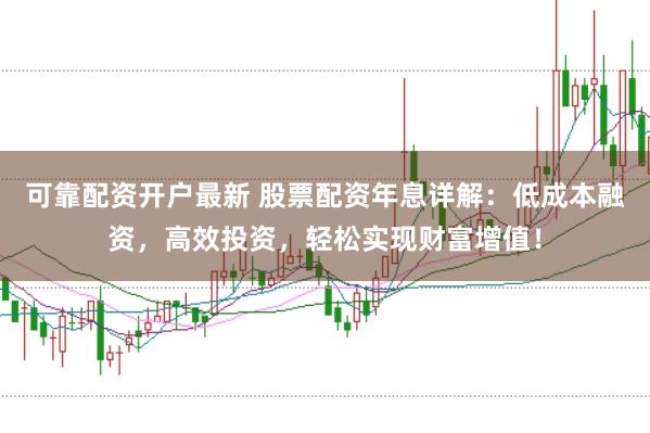 可靠配资开户最新 股票配资年息详解：低成本融资，高效投资，轻松实现财富增值！