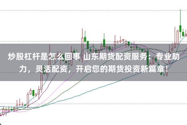 炒股杠杆是怎么回事 山东期货配资服务：专业助力，灵活配资，开启您的期货投资新篇章！