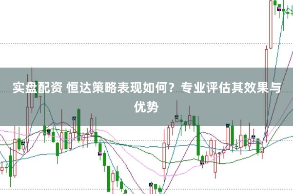 实盘配资 恒达策略表现如何？专业评估其效果与优势