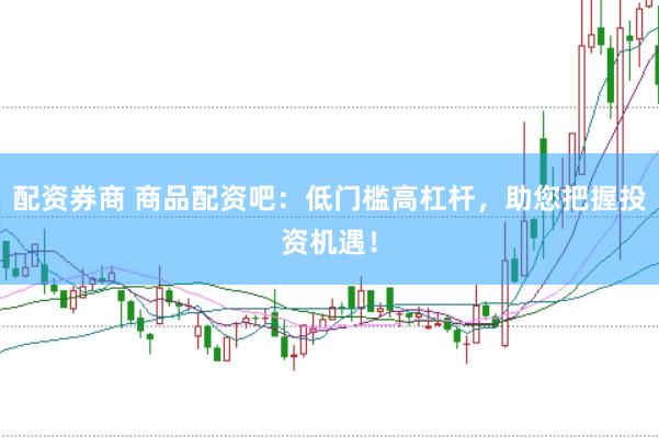 配资券商 商品配资吧：低门槛高杠杆，助您把握投资机遇！