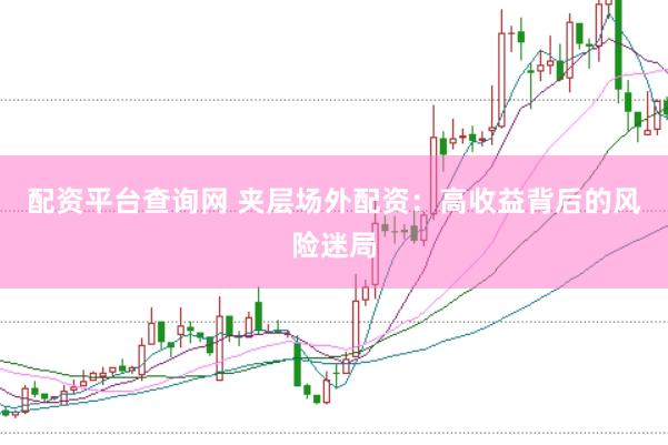 配资平台查询网 夹层场外配资：高收益背后的风险迷局