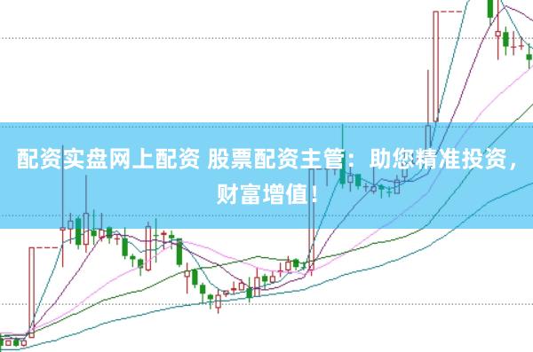 配资实盘网上配资 股票配资主管：助您精准投资，财富增值！