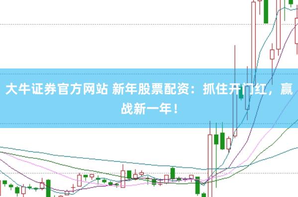 大牛证券官方网站 新年股票配资：抓住开门红，赢战新一年！