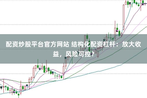 配资炒股平台官方网站 结构化配资杠杆：放大收益，风险可控？