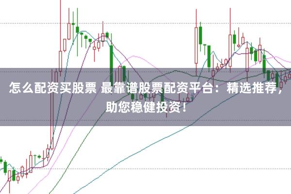 怎么配资买股票 最靠谱股票配资平台：精选推荐，助您稳健投资！