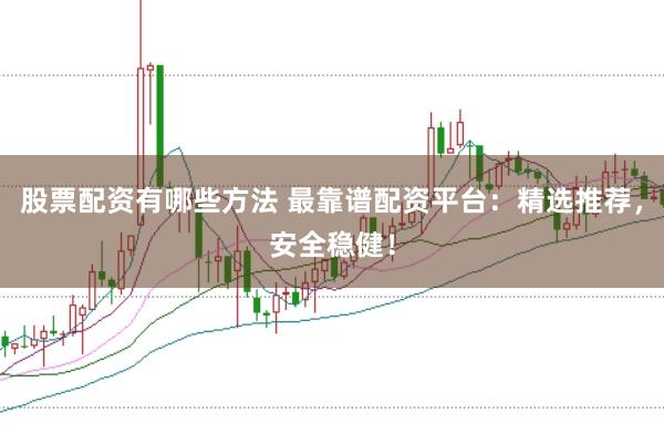 股票配资有哪些方法 最靠谱配资平台：精选推荐，安全稳健！