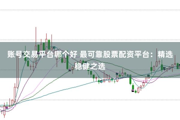 账号交易平台哪个好 最可靠股票配资平台：精选稳健之选