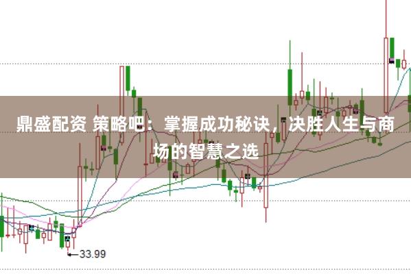 鼎盛配资 策略吧：掌握成功秘诀，决胜人生与商场的智慧之选