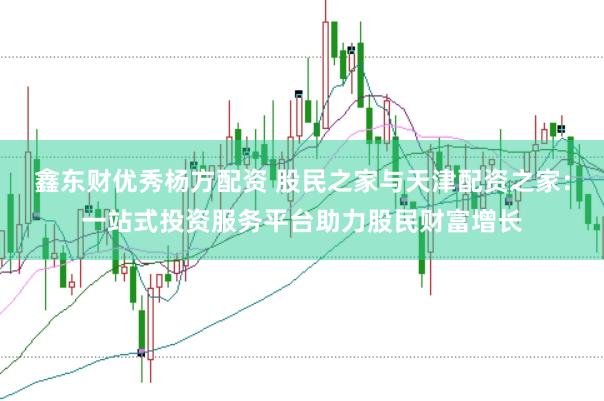鑫东财优秀杨方配资 股民之家与天津配资之家：一站式投资服务平台助力股民财富增长