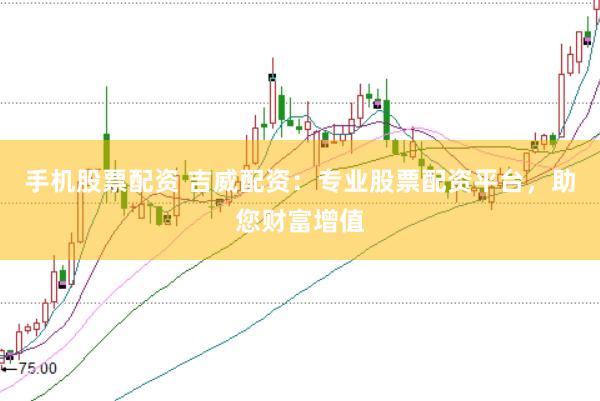 手机股票配资 吉威配资：专业股票配资平台，助您财富增值