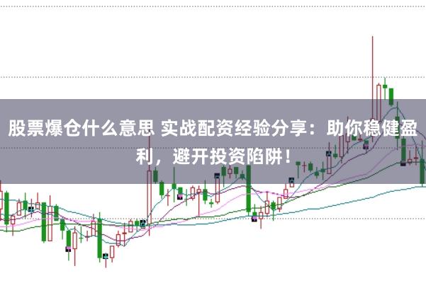 股票爆仓什么意思 实战配资经验分享：助你稳健盈利，避开投资陷阱！