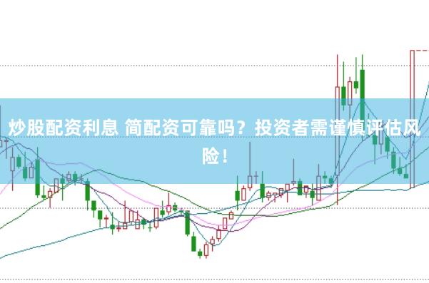 炒股配资利息 简配资可靠吗？投资者需谨慎评估风险！
