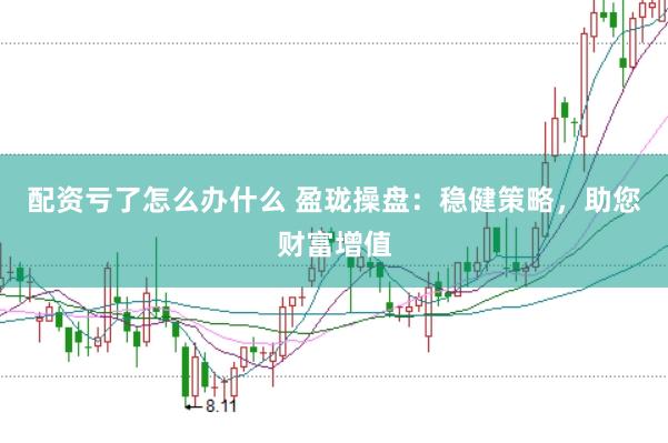 配资亏了怎么办什么 盈珑操盘：稳健策略，助您财富增值