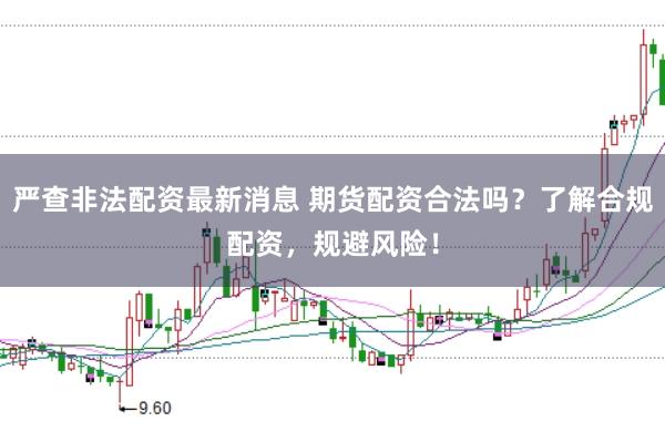 严查非法配资最新消息 期货配资合法吗？了解合规配资，规避风险！